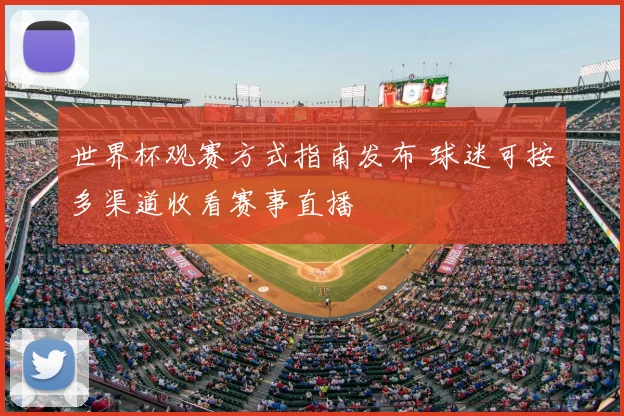 世界杯观赛方式指南发布 球迷可按多渠道收看赛事直播