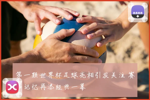 第一颗世界杯足球亮相引发关注 赛事记忆再添经典一幕