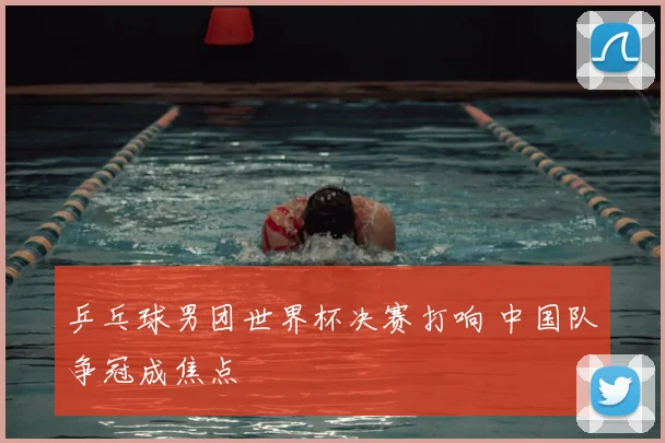 乒乓球男团世界杯决赛打响 中国队争冠成焦点
