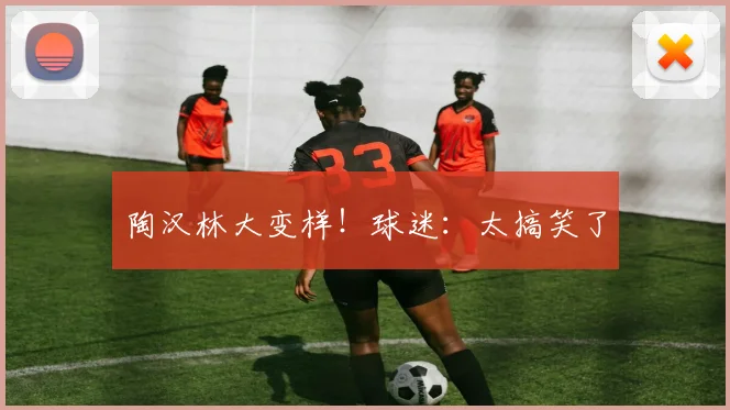 陶汉林大变样!球迷:太搞笑了