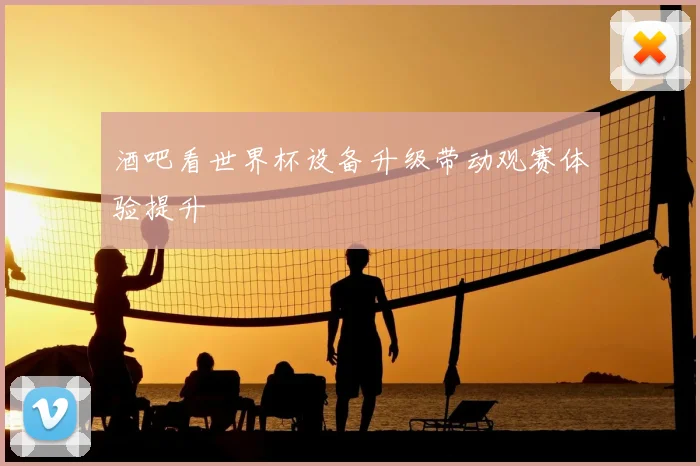 酒吧看世界杯设备升级带动观赛体验提升
