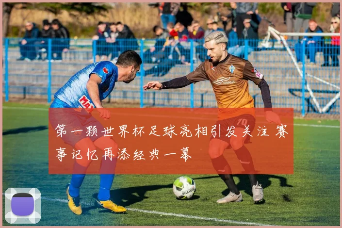 第一颗世界杯足球亮相引发关注 赛事记忆再添经典一幕