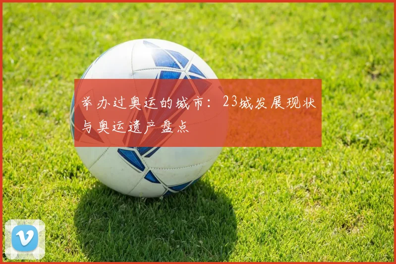 举办过奥运的城市:23城发展现状与奥运遗产盘点