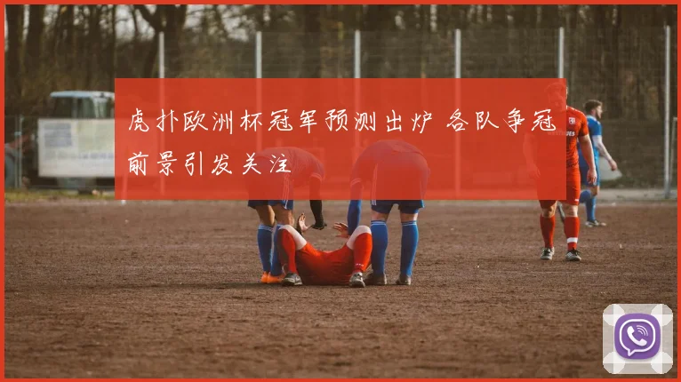 虎扑欧洲杯冠军预测出炉 各队争冠前景引发关注