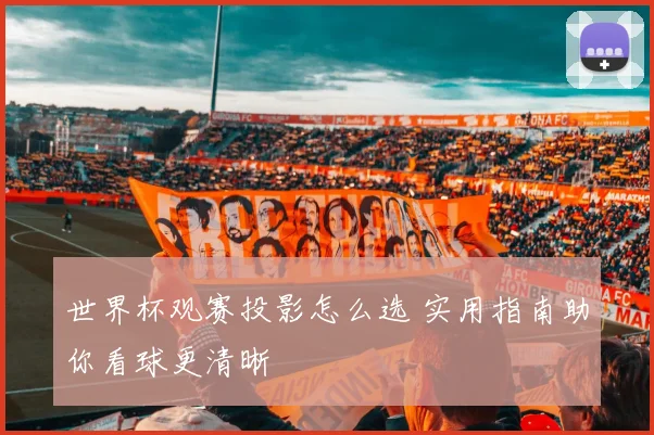 世界杯观赛投影怎么选 实用指南助你看球更清晰