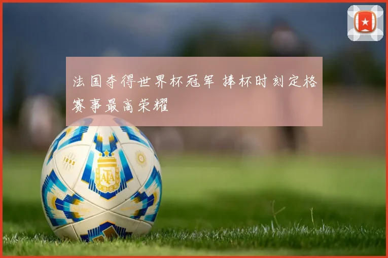 法国夺得世界杯冠军 捧杯时刻定格赛事最高荣耀