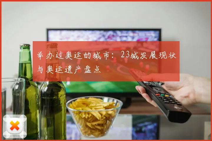 举办过奥运的城市:23城发展现状与奥运遗产盘点