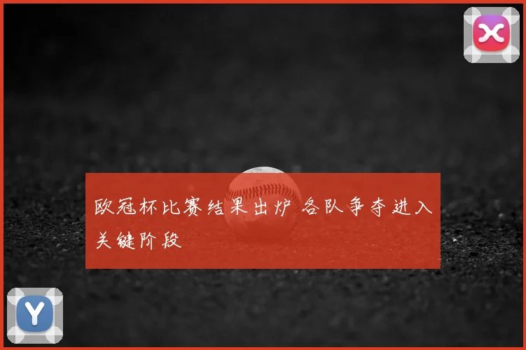 欧冠杯比赛结果出炉 各队争夺进入关键阶段