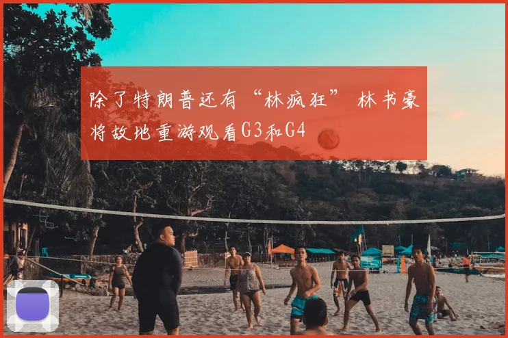 除了特朗普还有“林疯狂” 林书豪将故地重游观看G3和G4