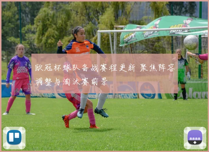 欧冠杯球队备战赛程更新 聚焦阵容调整与淘汰赛前景