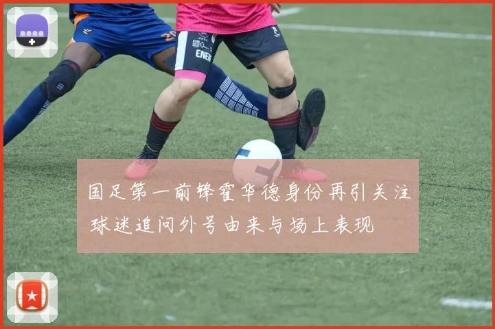 国足第一前锋霍华德身份再引关注 球迷追问外号由来与场上表现