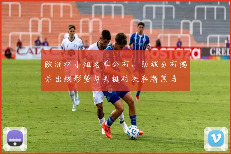 欧洲杯小组名单公布，劲旅分布揭示出线形势与关键对决和潜黑马