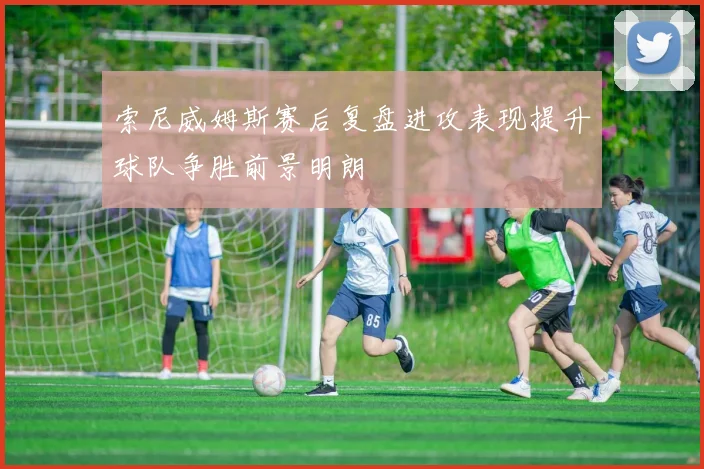索尼威姆斯赛后复盘进攻表现提升球队争胜前景明朗