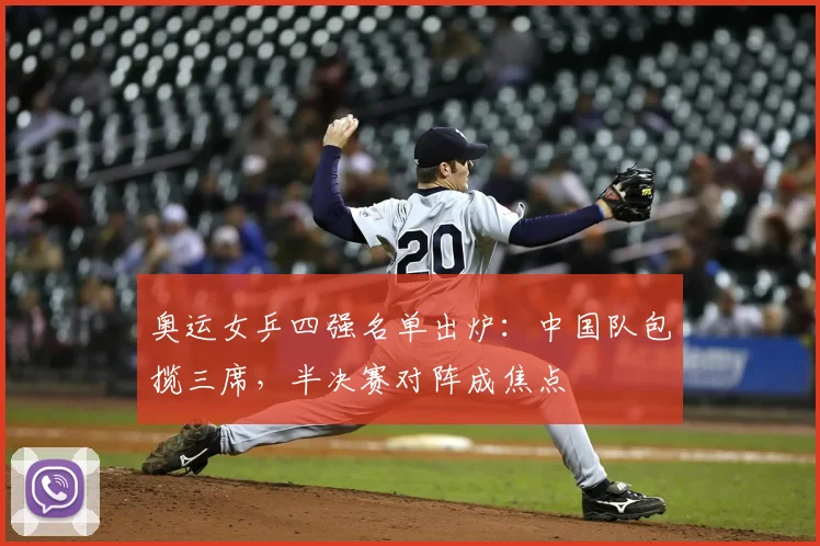 奥运女乒四强名单出炉：中国队包揽三席，半决赛对阵成焦点