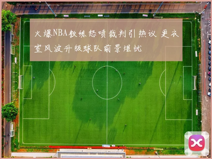 火爆NBA教练怒喷裁判引热议 更衣室风波升级球队前景堪忧