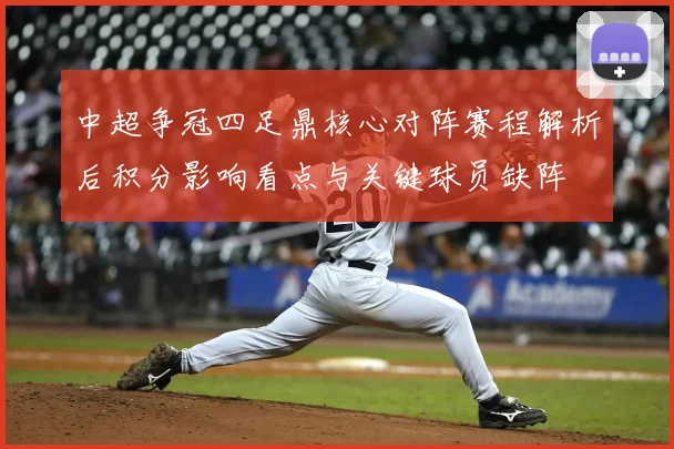 中超争冠四足鼎核心对阵赛程解析后积分影响看点与关键球员缺阵
