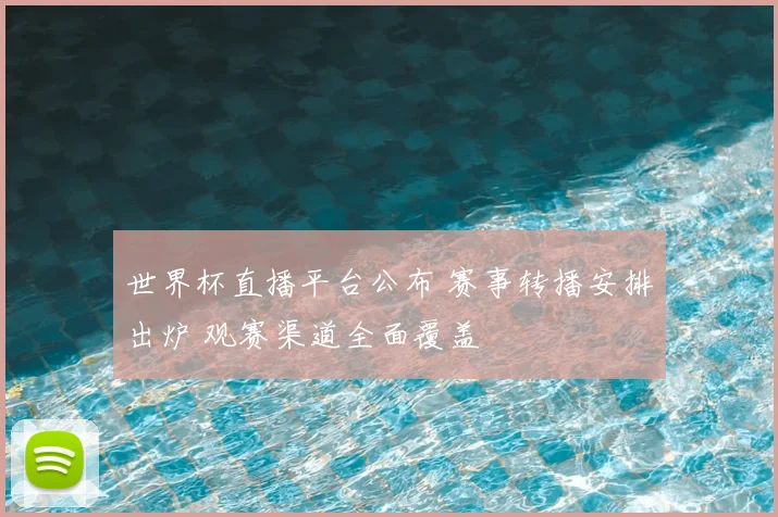 世界杯直播平台公布 赛事转播安排出炉 观赛渠道全面覆盖