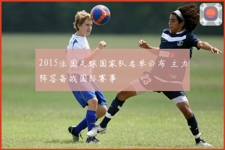 2015法国足球国家队名单公布 主力阵容备战国际赛事
