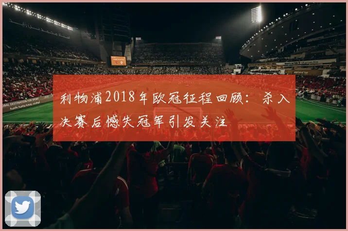 利物浦2018年欧冠征程回顾:杀入决赛后憾失冠军引发关注
