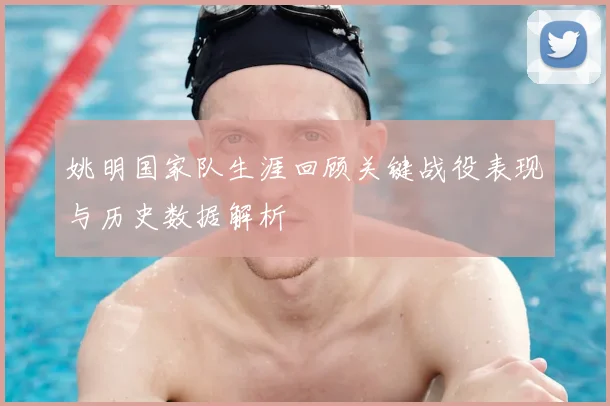 姚明国家队生涯回顾关键战役表现与历史数据解析