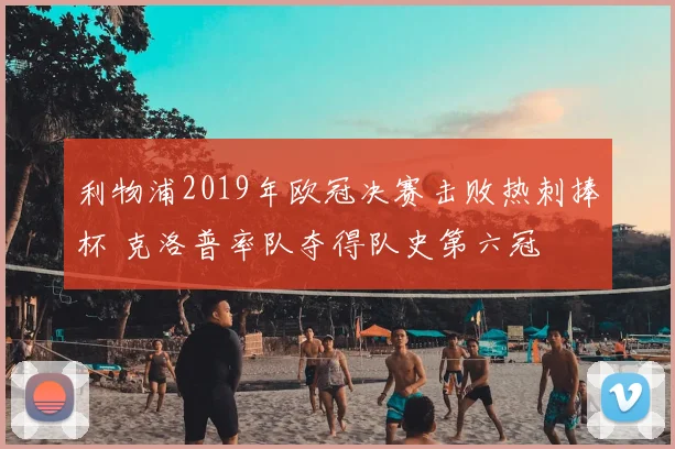 利物浦2019年欧冠决赛击败热刺捧杯 克洛普率队夺得队史第六冠