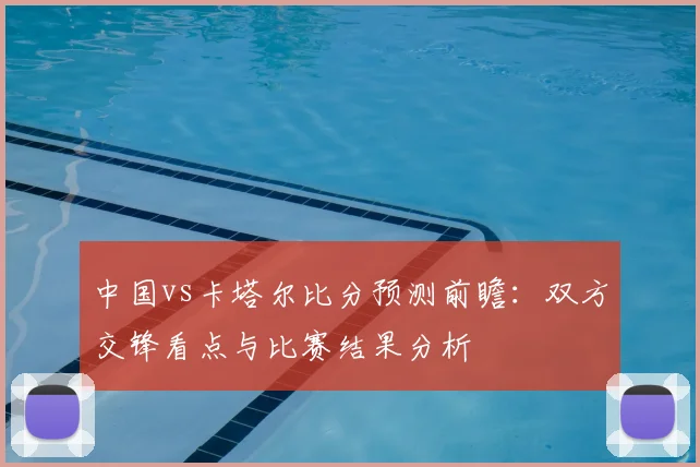 中国vs卡塔尔比分预测前瞻：双方交锋看点与比赛结果分析