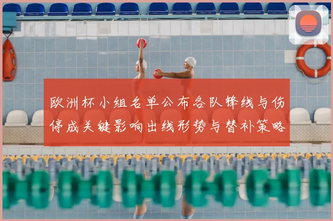 欧洲杯小组名单公布各队锋线与伤停成关键影响出线形势与替补策略