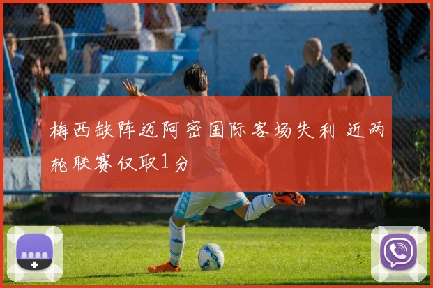 梅西缺阵迈阿密国际客场失利 近两轮联赛仅取1分