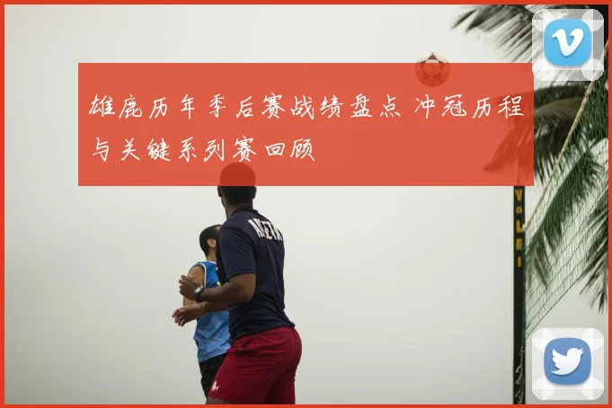 雄鹿历年季后赛战绩盘点 冲冠历程与关键系列赛回顾
