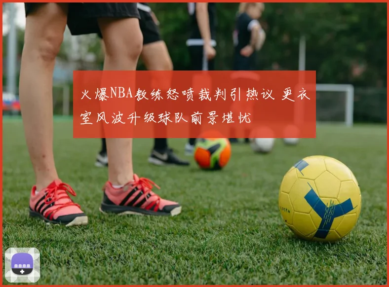 火爆NBA教练怒喷裁判引热议 更衣室风波升级球队前景堪忧