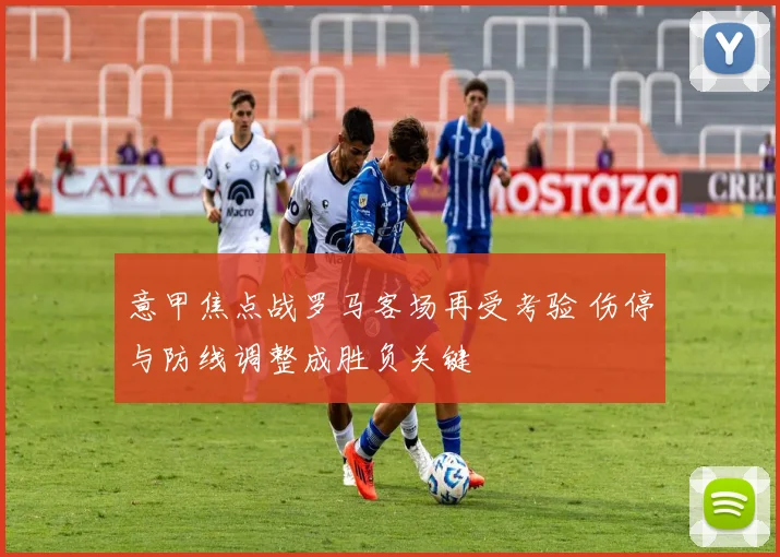 意甲焦点战罗马客场再受考验 伤停与防线调整成胜负关键