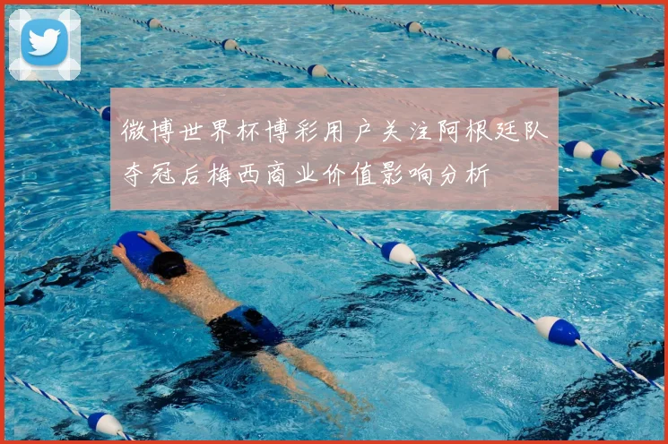 微博世界杯博彩用户关注阿根廷队夺冠后梅西商业价值影响分析