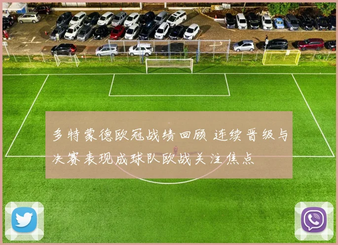 多特蒙德欧冠战绩回顾 连续晋级与决赛表现成球队欧战关注焦点