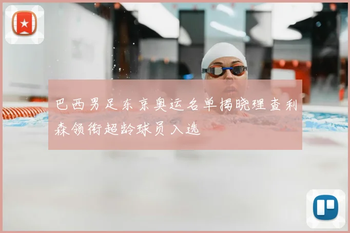 巴西男足东京奥运名单揭晓理查利森领衔超龄球员入选