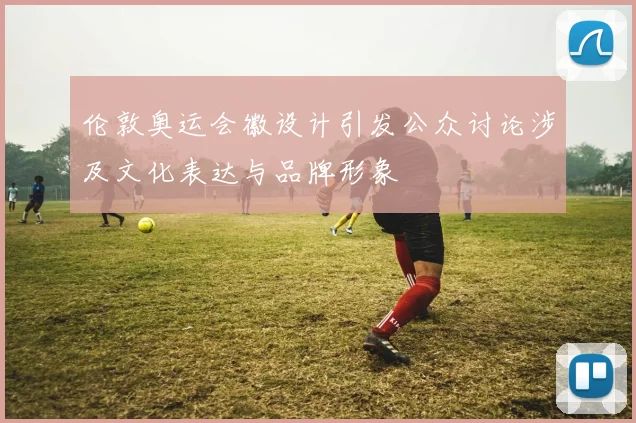 伦敦奥运会徽设计引发公众讨论涉及文化表达与品牌形象