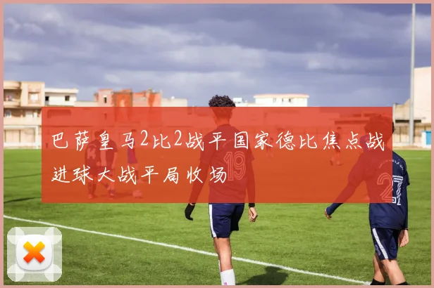 巴萨皇马2比2战平国家德比焦点战进球大战平局收场