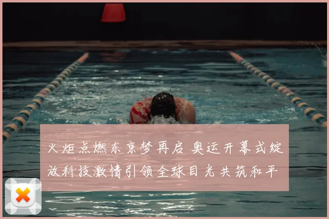 火炬点燃东京梦再启 奥运开幕式绽放科技激情引领全球目光共筑和平