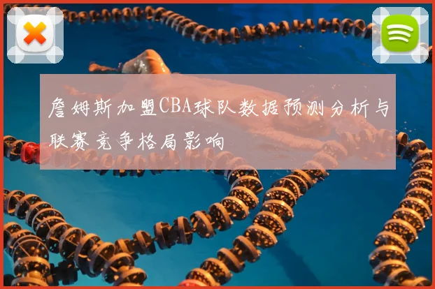 詹姆斯加盟CBA球队数据预测分析与联赛竞争格局影响