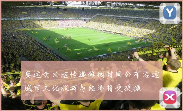 奥运会火炬传递路线时间公布沿途城市文化旅游与经济将受提振