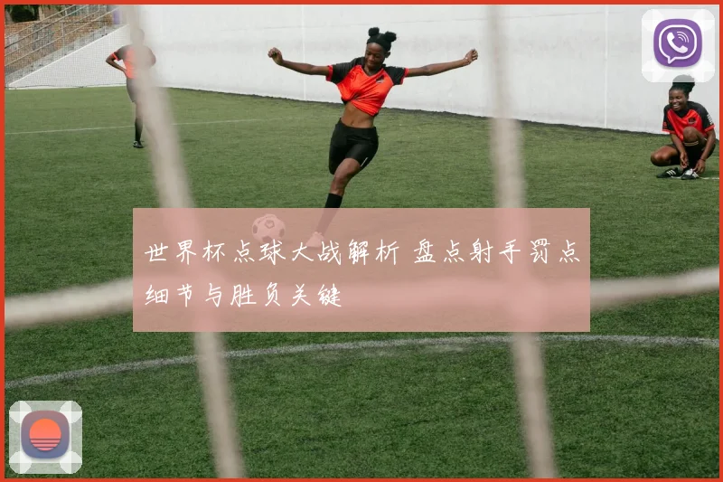 世界杯点球大战解析 盘点射手罚点细节与胜负关键