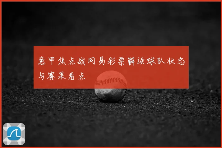 意甲焦点战网易彩票解读球队状态与赛果看点