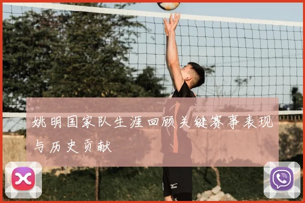 姚明国家队生涯回顾关键赛事表现与历史贡献