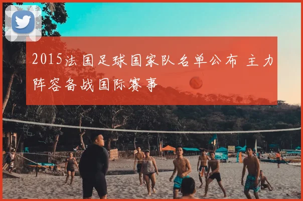 2015法国足球国家队名单公布 主力阵容备战国际赛事