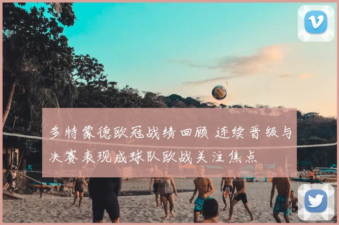 多特蒙德欧冠战绩回顾 连续晋级与决赛表现成球队欧战关注焦点