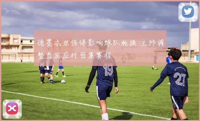 德墨忒尔伤停影响球队轮换 主帅调整首发应对密集赛程