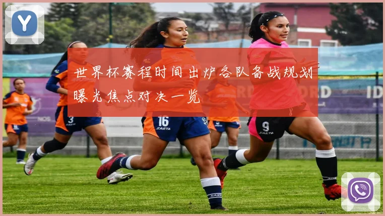 世界杯赛程时间出炉各队备战规划曝光焦点对决一览