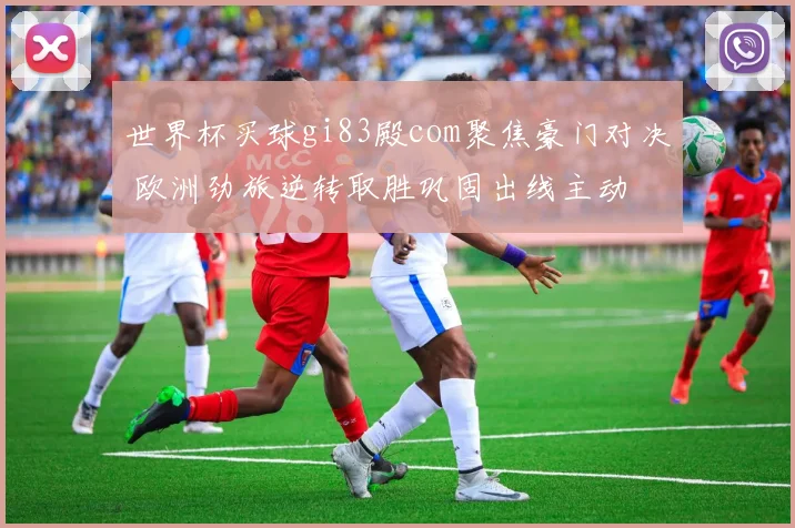 世界杯买球gi83殿com聚焦豪门对决 欧洲劲旅逆转取胜巩固出线主动