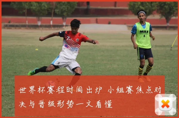世界杯赛程时间出炉 小组赛焦点对决与晋级形势一文看懂
