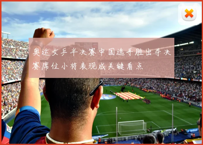 奥运女乒半决赛中国选手胜出夺决赛席位小将表现成关键看点