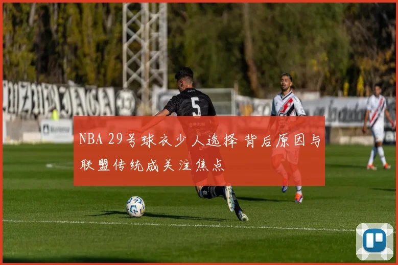 NBA 29号球衣少人选择 背后原因与联盟传统成关注焦点